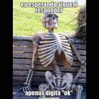 eu esperando alguem responderapenas digita 