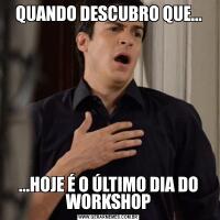 QUANDO DESCUBRO QUE......HOJE É O ÚLTIMO DIA DO WORKSHOP