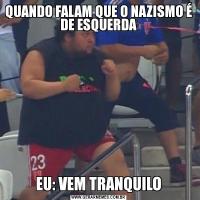 QUANDO FALAM QUE O NAZISMO É DE ESQUERDAEU: VEM TRANQUILO