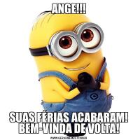 ANGE!!!SUAS FÉRIAS ACABARAM! BEM-VINDA DE VOLTA!