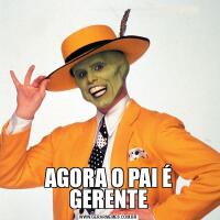 AGORA O PAI É GERENTE