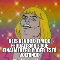 REIS VENDO O FIM DO FEUDALISMO E QUE FINALMENTE O PODER  ESTÁ VOLTANDO