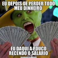 EU DEPOIS DE PERDER TODO MEU DINHEIRO EU DAQUI A POUCO RECENDO O SALARIO