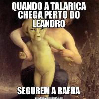 QUANDO A TALARICA CHEGA PERTO DO LEANDROSEGUREM A RAFHA