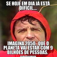SE HOJE EM DIA JÁ ESTÁ DIFÍCIL....IMAGINA 2050,  QUE O PLANETA VAI ESTAR COM 9 BILHÕES DE PESSOAS. 
