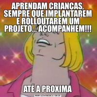 APRENDAM CRIANÇAS, SEMPRE QUE IMPLANTAREM E ROLLOUTAREM UM PROJETO... ACOMPANHEM!!!ATÉ A PROXIMA