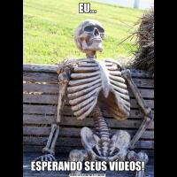 EU...ESPERANDO SEUS VÍDEOS!