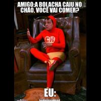 AMIGO:A BOLACHA CAIU NO CHÃO, VOCÊ VAI COMER?EU: