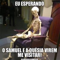 EU ESPERANDOO SAMUEL E A QUÉSIA VIREM ME VISITAR!