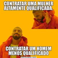 CONTRATAR UMA MULHER ALTAMENTE QUALIFICADA.CONTRATAR UM HOMEM MENOS QUALIFICADO