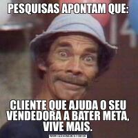 PESQUISAS APONTAM QUE:CLIENTE QUE AJUDA O SEU VENDEDORA A BATER META, VIVE MAIS.