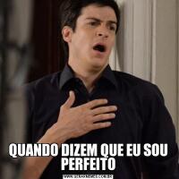 QUANDO DIZEM QUE EU SOU PERFEITO