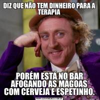 DIZ QUE NÃO TEM DINHEIRO PARA A TERAPIAPORÉM ESTÁ NO BAR AFOGANDO AS MÁGOAS COM CERVEJA E ESPETINHO.