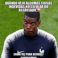 QUANDO VEJO ALGUMAS COISAS INDEVIDAS NO CELULAR DO ASSOCIADO...COMO FAZ PARA DESVER?