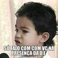  SÓ FALO COM COM VC NA PRESENÇA DA D.E
