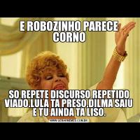 E ROBOZINHO PARECE CORNOSO REPETE DISCURSO REPETIDO VIADO.LULA TA PRESO,DILMA SAIU E TU AINDA TA LISO.