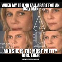 WHEN MY FRIEND FALL APART FOR AN UGLY MANAND SHE IS THE MOST PRETTY GIRL EVER