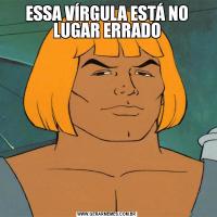 ESSA VÍRGULA ESTÁ NO LUGAR ERRADO
