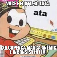 VOCÊ É FORTE, SÓ ESTÁ:XÔXA,CAPENGA,MANCA,ANÊMICA E INCONSISTENTE!!!