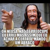 OH NEUSA, NÃO SE PREOCUPE EU ERREI MAS ASSIM QUE EU ACHAR A CERTA TE MANDO UM ABRAÇO