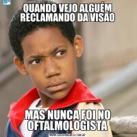 QUANDO VEJO ALGUÉM RECLAMANDO DA VISÃOMAS NUNCA FOI NO OFTALMOLOGISTA
