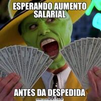 ESPERANDO AUMENTO SALARIALANTES DA DESPEDIDA