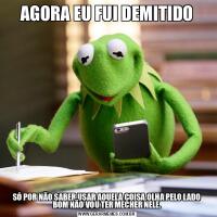 AGORA EU FUI DEMITIDOSÓ POR NÃO SABER USAR AQUELA COISA,OLHA PELO LADO BOM NÃO VOU TER MECHER NELE.