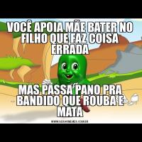VOCÊ APOIA MÃE BATER NO FILHO QUE FAZ COISA ERRADAMAS PASSA PANO PRA BANDIDO QUE ROUBA E MATA