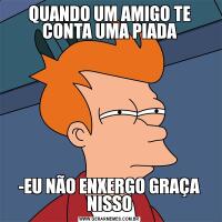 QUANDO UM AMIGO TE CONTA UMA PIADA-EU NÃO ENXERGO GRAÇA NISSO