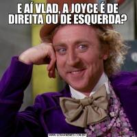 E AÍ VLAD, A JOYCE É DE DIREITA OU DE ESQUERDA?