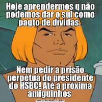 Hoje aprendermos q não podemos dar o sul como pagto de dívidas. Nem pedir a prisão perpétua do presidente do HSBC! Até a próxima amiguinhos 