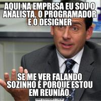 AQUI NA EMPRESA EU SOU O ANALISTA, O PROGRAMADOR E O DESIGNERSE ME VER FALANDO SOZINHO É PORQUE ESTOU EM REUNIÃO.