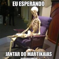 EU ESPERANDO JANTAR DO MARTIKAIAS 