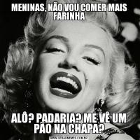 MENINAS, NÃO VOU COMER MAIS FARINHAALÔ? PADARIA? ME VÊ UM PÃO NA CHAPA?