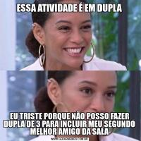 ESSA ATIVIDADE É EM DUPLAEU TRISTE PORQUE NÃO POSSO FAZER DUPLA DE 3 PARA INCLUIR MEU SEGUNDO MELHOR AMIGO DA SALA