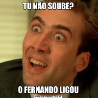 TU NÃO SOUBE?O FERNANDO LIGOU