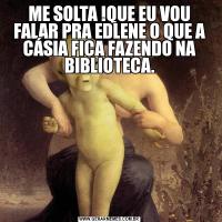 ME SOLTA !QUE EU VOU FALAR PRA EDLENE O QUE A CÁSIA FICA FAZENDO NA BIBLIOTECA.