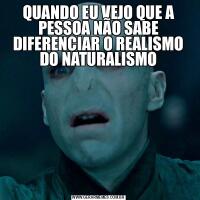 QUANDO EU VEJO QUE A PESSOA NÃO SABE DIFERENCIAR O REALISMO DO NATURALISMO