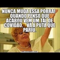 NUNCA MUDA ESSA PORRA!   QUANDO PENSO QUE ACABOU VEM UM TAL DE COVIDÃO.    VÁ A PUTA QUE PARIU.