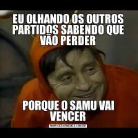 EU OLHANDO OS OUTROS PARTIDOS SABENDO QUE VÃO PERDERPORQUE O SAMU VAI VENCER