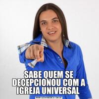 SABE QUEM SE DECEPCIONOU COM A IGREJA UNIVERSAL 