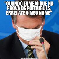 "QUANDO EU VEJO QUE NA PROVA DE PORTUGUÊS, ERREI ATE O MEU NOME"