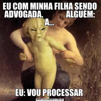 EU COM MINHA FILHA SENDO ADVOGADA.               ALGUÉM: A...EU: VOU PROCESSAR 