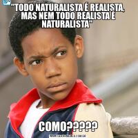 "TODO NATURALISTA É REALISTA, MAS NEM TODO REALISTA É NATURALISTA" COMO?????