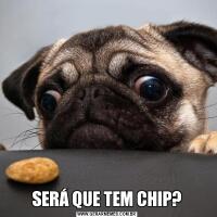 SERÁ QUE TEM CHIP?