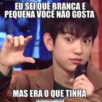 EU SEI QUE BRANCA E PEQUENA VOCÊ NÃO GOSTA MAS ERA O QUE TINHA 