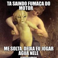 TA SAINDO FUMAÇA DO MOTOR      ME SOLTA, DEIXA EU JOGAR ÁGUA NELE