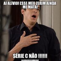 AÍ ALÍVIO! ESSE MEU ZERIM AINDA ME MATA!SÉRIE C NÃO !!!!!!