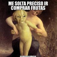 ME SOLTA PRECISO IR COMPRAR FRUTAS