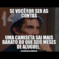 SE VOCÊ FOR SER AS CONTASUMA CAMISETA SAI MAIS BARATO DO QUE SEIS MESES DE ALUGUEL. 